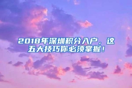 2018年深圳积分入户，这五大技巧你必须掌握！