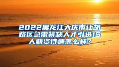 2022黑龙江大庆市让胡路区急需紧缺人才引进15人薪资待遇怎么样？