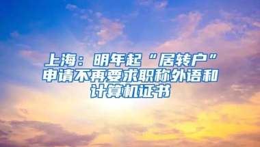 上海：明年起“居转户”申请不再要求职称外语和计算机证书