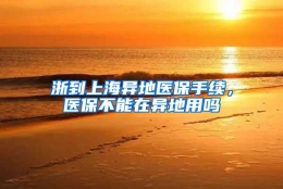 浙到上海异地医保手续，医保不能在异地用吗