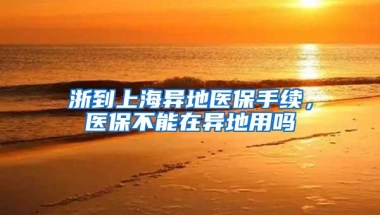 浙到上海异地医保手续，医保不能在异地用吗