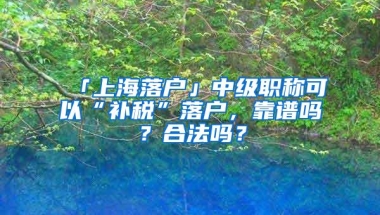 「上海落户」中级职称可以“补税”落户，靠谱吗？合法吗？