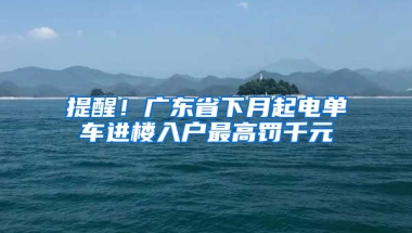 提醒！广东省下月起电单车进楼入户最高罚千元