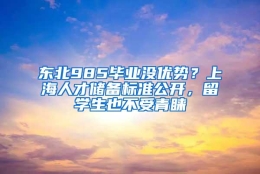 东北985毕业没优势？上海人才储备标准公开，留学生也不受青睐