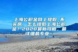 上海公积金网上提取_不买房，怎么提取上海公积金？2020最新攻略，最详细最专业...