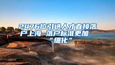 2476位引进人才直接落户上海 落户标准更加“细化”