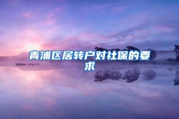 青浦区居转户对社保的要求