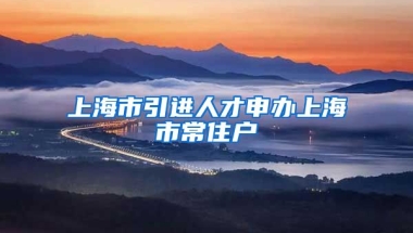 上海市引进人才申办上海市常住户