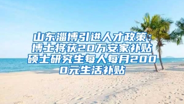 山东淄博引进人才政策：博士将获20万安家补贴　硕士研究生每人每月2000元生活补贴