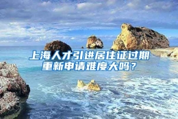 上海人才引进居住证过期重新申请难度大吗？