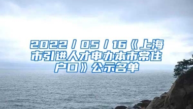 2022／05／16《上海市引进人才申办本市常住户口》公示名单