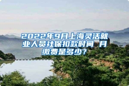 2022年9月上海灵活就业人员社保扣款时间 月缴费是多少？