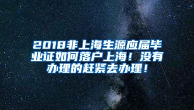 2018非上海生源应届毕业证如何落户上海！没有办理的赶紧去办理！