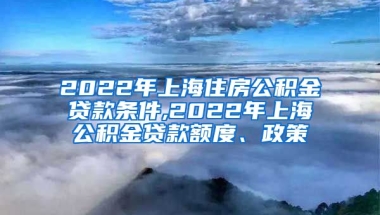 2022年上海住房公积金贷款条件,2022年上海公积金贷款额度、政策