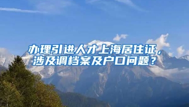 办理引进人才上海居住证，涉及调档案及户口问题？