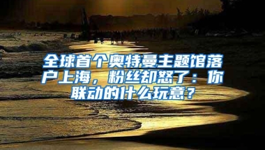 全球首个奥特曼主题馆落户上海，粉丝却怒了：你联动的什么玩意？