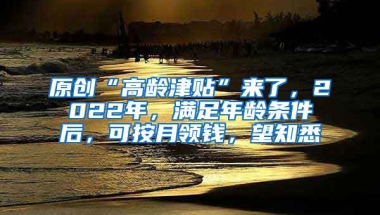 原创“高龄津贴”来了，2022年，满足年龄条件后，可按月领钱，望知悉