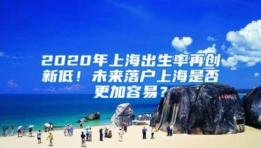 2020年上海出生率再创新低！未来落户上海是否更加容易？