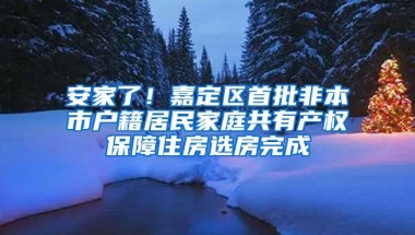 安家了！嘉定区首批非本市户籍居民家庭共有产权保障住房选房完成