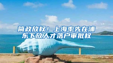 简政放权！上海率先在浦东下放人才落户审批权