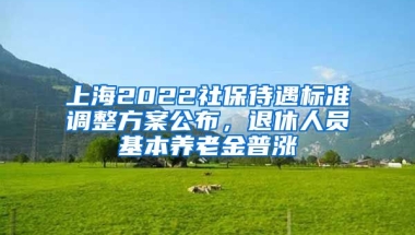 上海2022社保待遇标准调整方案公布，退休人员基本养老金普涨