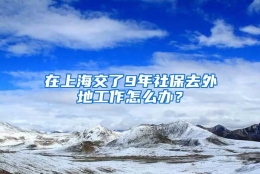 在上海交了9年社保去外地工作怎么办？