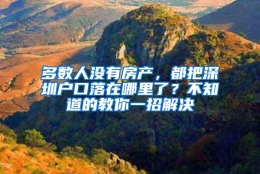 多数人没有房产，都把深圳户口落在哪里了？不知道的教你一招解决