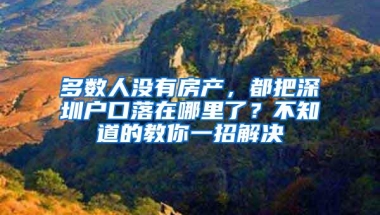 多数人没有房产，都把深圳户口落在哪里了？不知道的教你一招解决