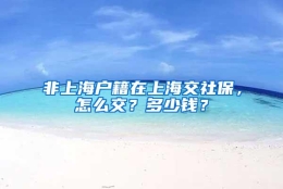 非上海户籍在上海交社保，怎么交？多少钱？