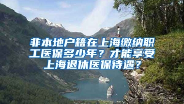 非本地户籍在上海缴纳职工医保多少年？才能享受上海退休医保待遇？