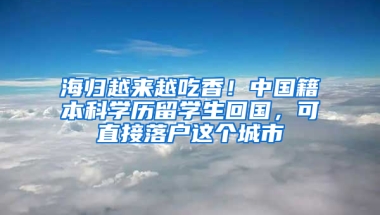 海归越来越吃香！中国籍本科学历留学生回国，可直接落户这个城市