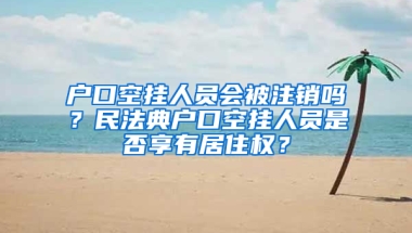 户口空挂人员会被注销吗？民法典户口空挂人员是否享有居住权？