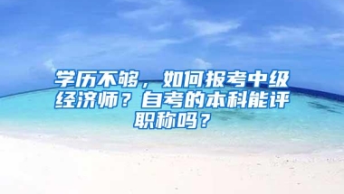 学历不够，如何报考中级经济师？自考的本科能评职称吗？