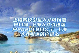 上海高校引进人才可以落户口吗 上海人才引进落户2021年2月公示 上海人才引进落户难么