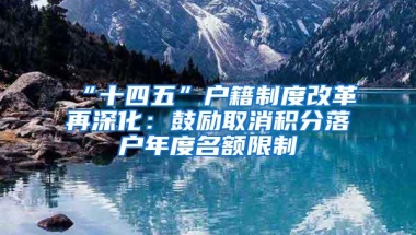 “十四五”户籍制度改革再深化：鼓励取消积分落户年度名额限制