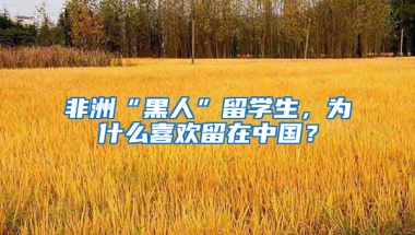 非洲“黑人”留学生，为什么喜欢留在中国？