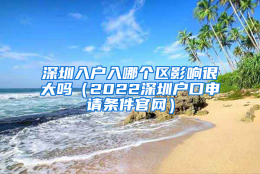 深圳入户入哪个区影响很大吗（2022深圳户口申请条件官网）