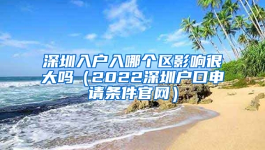 深圳入户入哪个区影响很大吗（2022深圳户口申请条件官网）