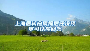 上海居转户网提后还没预审可以撤回吗