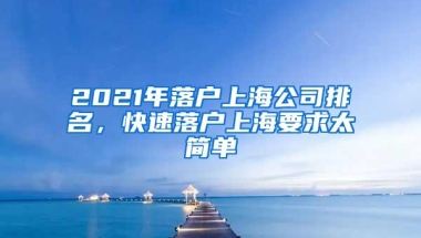 2021年落户上海公司排名，快速落户上海要求太简单