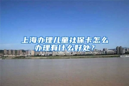 上海办理儿童社保卡怎么办理有什么好处？