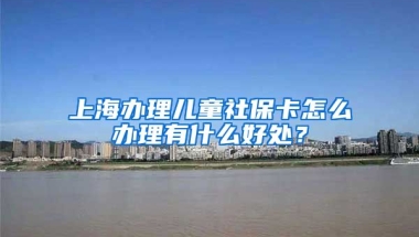 上海办理儿童社保卡怎么办理有什么好处？