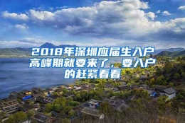 2018年深圳应届生入户高峰期就要来了，要入户的赶紧看看