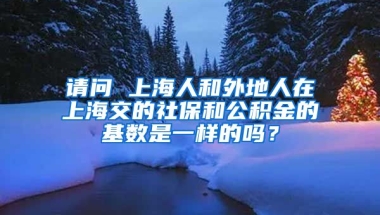 请问 上海人和外地人在上海交的社保和公积金的基数是一样的吗？