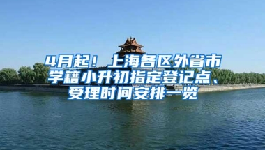 4月起！上海各区外省市学籍小升初指定登记点、受理时间安排一览