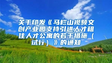 关于印发《马栏山视频文创产业园支持引进人才租住人才公寓的若干措施（试行）》的通知