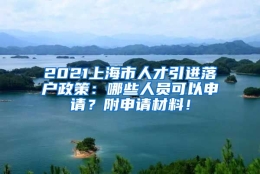 2021上海市人才引进落户政策：哪些人员可以申请？附申请材料！