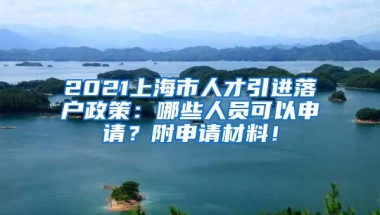 2021上海市人才引进落户政策：哪些人员可以申请？附申请材料！