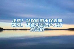 注意！社保断缴不仅影响买房，还会失去落户上海的资格