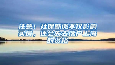 注意！社保断缴不仅影响买房，还会失去落户上海的资格